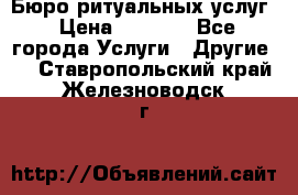 Бюро ритуальных услуг › Цена ­ 3 000 - Все города Услуги » Другие   . Ставропольский край,Железноводск г.